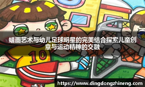 蜡画艺术与幼儿足球明星的完美结合探索儿童创意与运动精神的交融