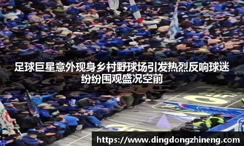 足球巨星意外现身乡村野球场引发热烈反响球迷纷纷围观盛况空前