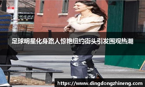 足球明星化身路人惊艳纽约街头引发围观热潮